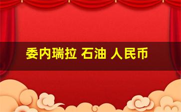 委内瑞拉 石油 人民币